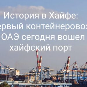 Первое грузовое судно из Объединенных Арабских Эмиратов вошло сегодня в порт Хайфы